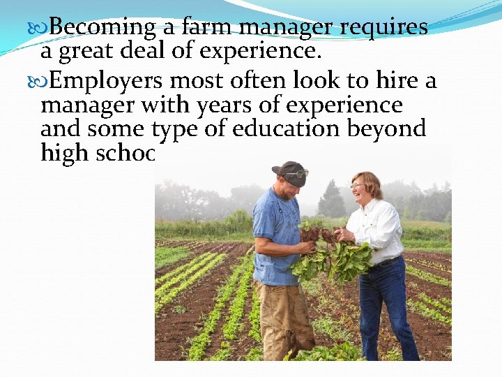  Becoming a farm manager requires a great deal of experience. Employers most often