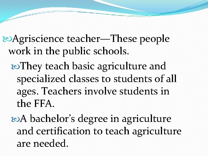  Agriscience teacher—These people work in the public schools. They teach basic agriculture and