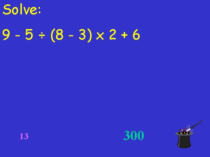 Solve: 9 - 5 ÷ (8 - 3) x 2 + 6 13 300