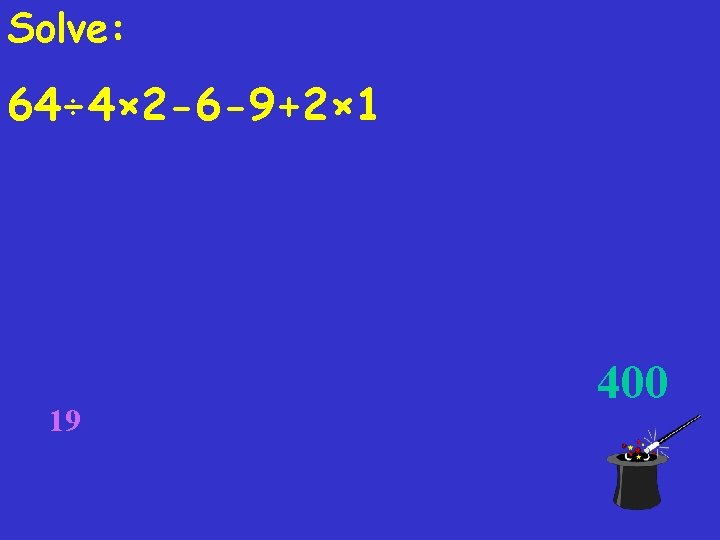 Solve: 64÷ 4× 2 -6 -9+2× 1 19 400 