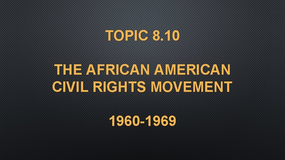 TOPIC 8. 10 THE AFRICAN AMERICAN CIVIL RIGHTS MOVEMENT 1960 -1969 