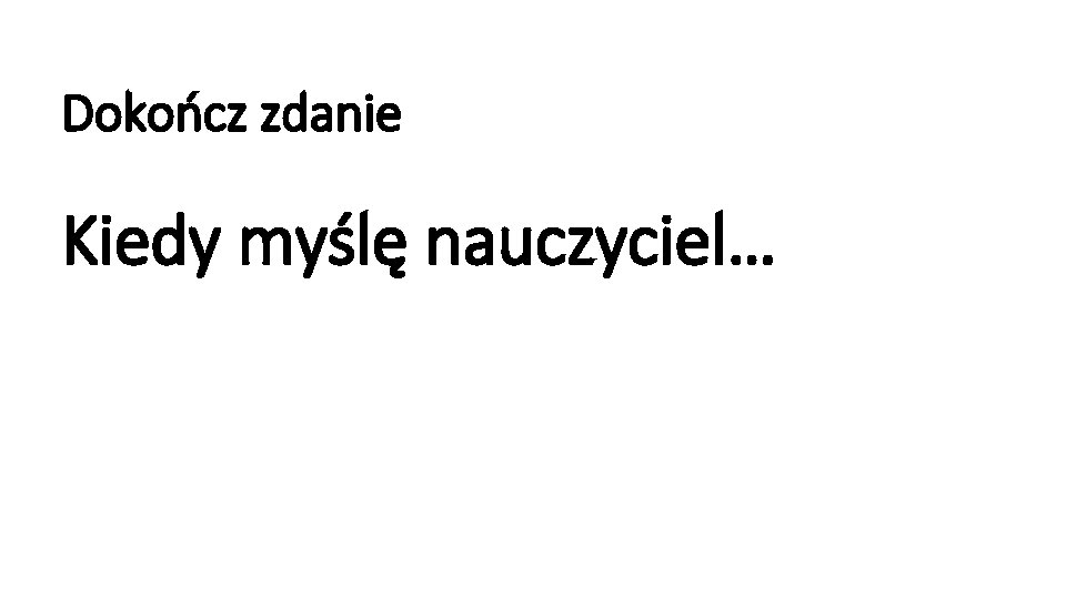 Dokończ zdanie Kiedy myślę nauczyciel… Dokończ zdanie Kiedy myślę nauczyciel…