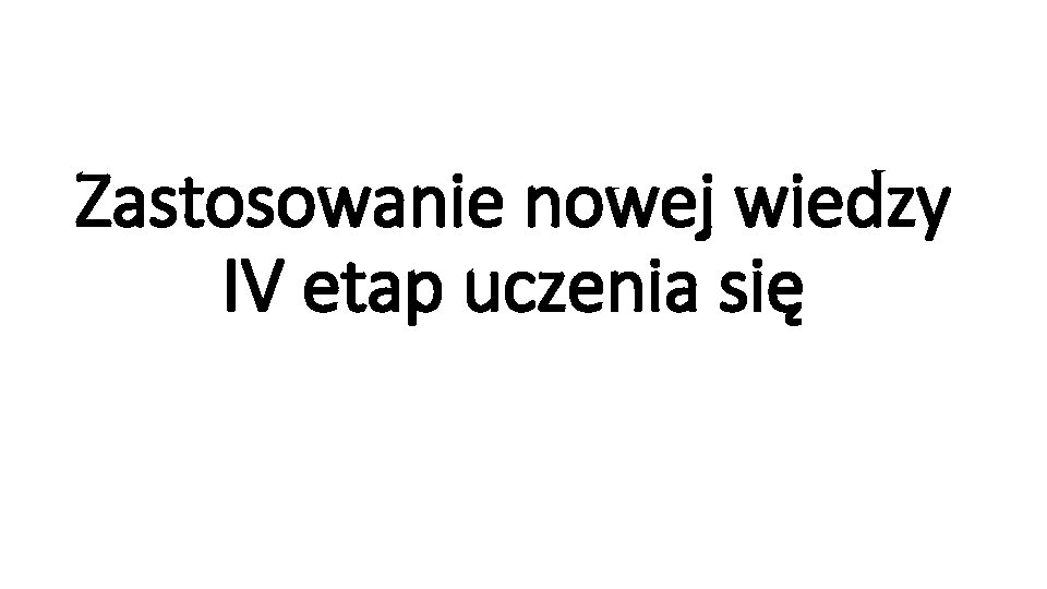 Zastosowanie nowej wiedzy IV etap uczenia się 