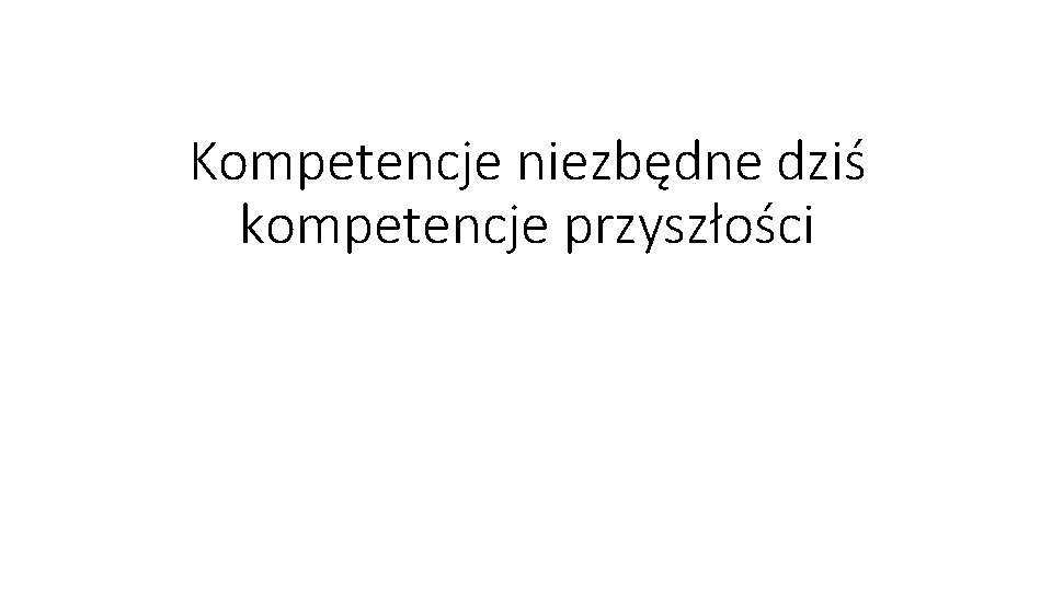 Kompetencje niezbędne dziś kompetencje przyszłości Kompetencje niezbędne dziś kompetencje przyszłości