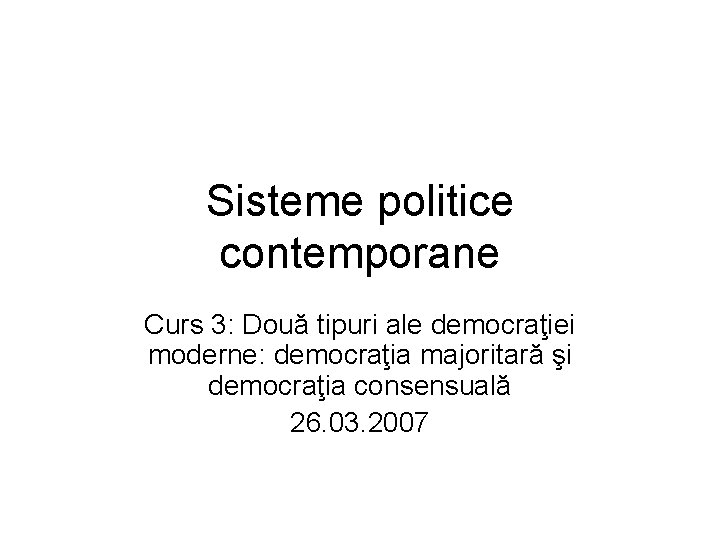 Sisteme politice contemporane Curs 3: Două tipuri ale democraţiei moderne: democraţia majoritară şi democraţia Sisteme politice contemporane Curs 3: Două tipuri ale democraţiei moderne: democraţia majoritară şi democraţia