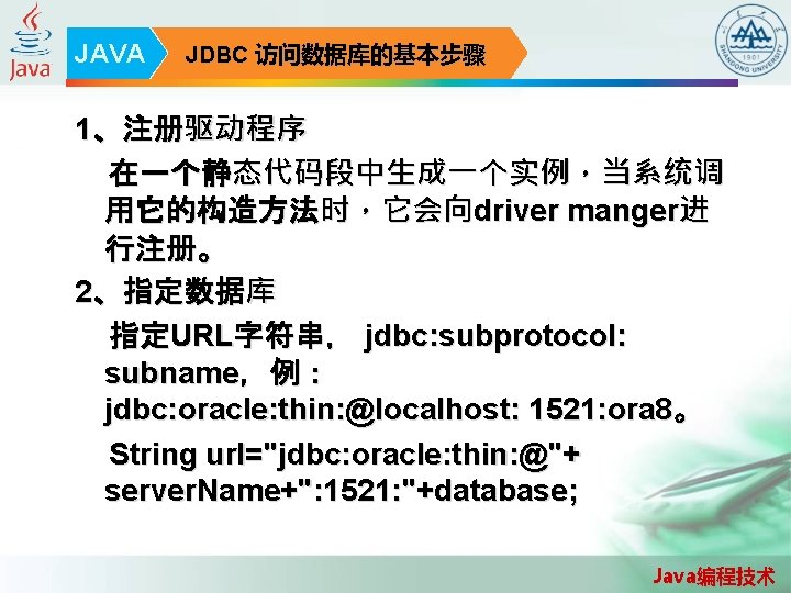 JAVA JDBC 访问数据库的基本步骤 1、注册驱动程序 在一个静态代码段中生成一个实例，当系统调 用它的构造方法时，它会向driver manger进 行注册。 2、指定数据库 指定URL字符串， jdbc: subprotocol: subname，例： jdbc: