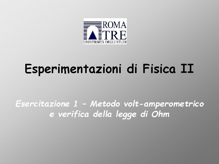 Esperimentazioni di Fisica II Esercitazione 1 – Metodo volt-amperometrico e verifica della legge di