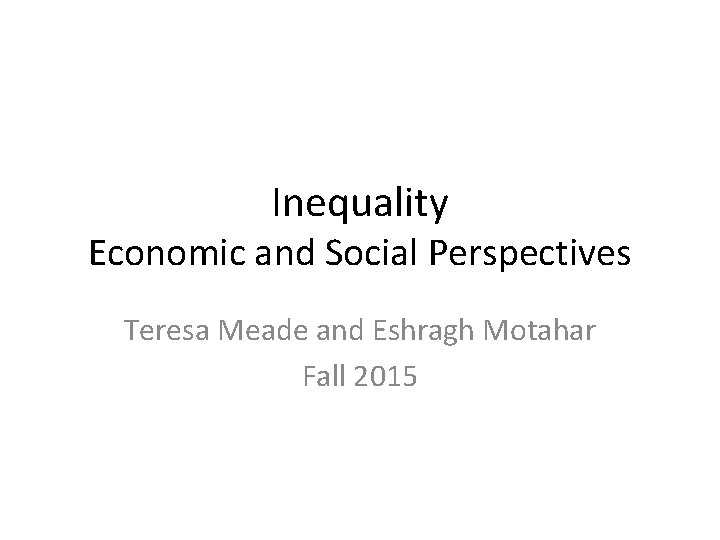 Inequality Economic and Social Perspectives Teresa Meade and Eshragh Motahar Fall 2015 