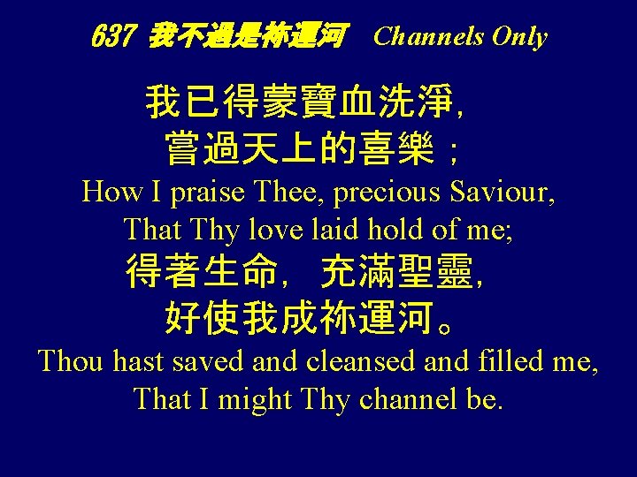 637 我不過是袮運河 Channels Only 我已得蒙寶血洗淨， 嘗過天上的喜樂； How I praise Thee, precious Saviour, That Thy