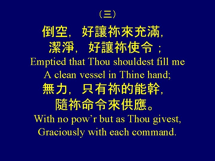 （三） 倒空，好讓祢來充滿， 潔淨，好讓祢使令； Emptied that Thou shouldest fill me A clean vessel in Thine