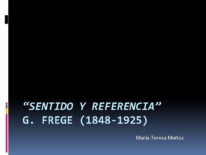 “SENTIDO Y REFERENCIA” G. FREGE (1848 -1925) María Teresa Muñoz 