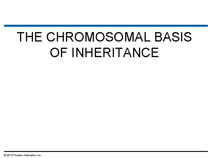 THE CHROMOSOMAL BASIS OF INHERITANCE © 2012 Pearson Education, Inc. THE CHROMOSOMAL BASIS OF INHERITANCE © 2012 Pearson Education, Inc.