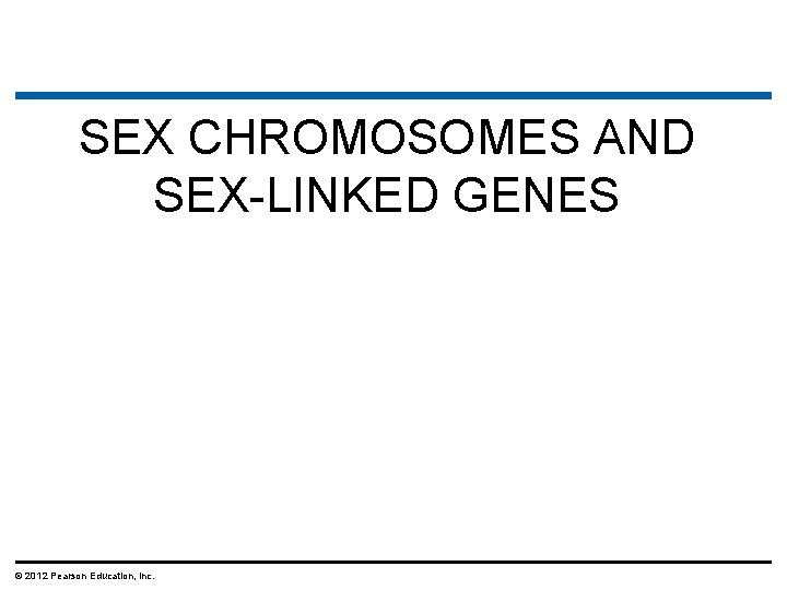 SEX CHROMOSOMES AND SEX-LINKED GENES © 2012 Pearson Education, Inc. SEX CHROMOSOMES AND SEX-LINKED GENES © 2012 Pearson Education, Inc.