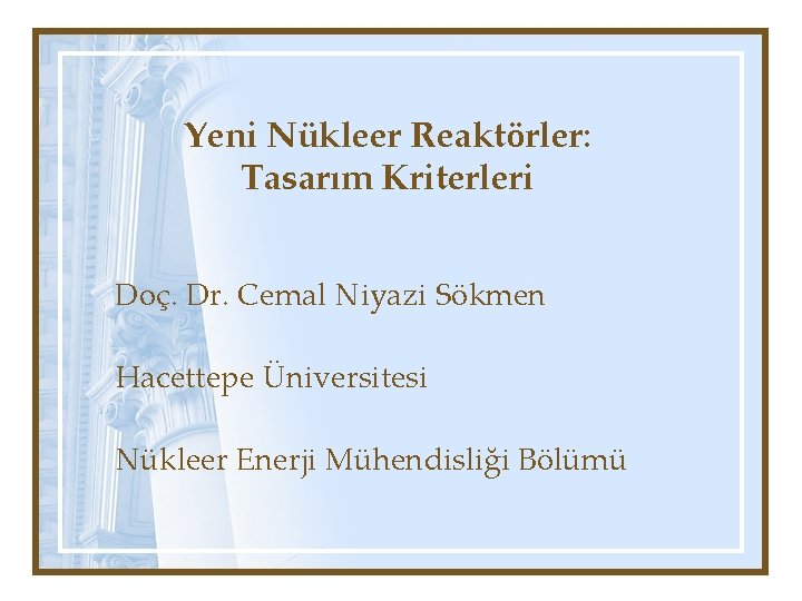 Yeni Nükleer Reaktörler: Tasarım Kriterleri Doç. Dr. Cemal Niyazi Sökmen Hacettepe Üniversitesi Nükleer Enerji