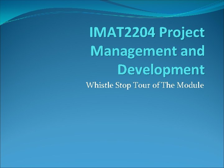 IMAT 2204 Project Management and Development Whistle Stop Tour of The Module 