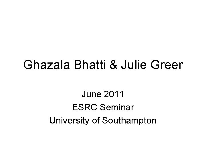 Ghazala Bhatti & Julie Greer June 2011 ESRC Seminar University of Southampton 