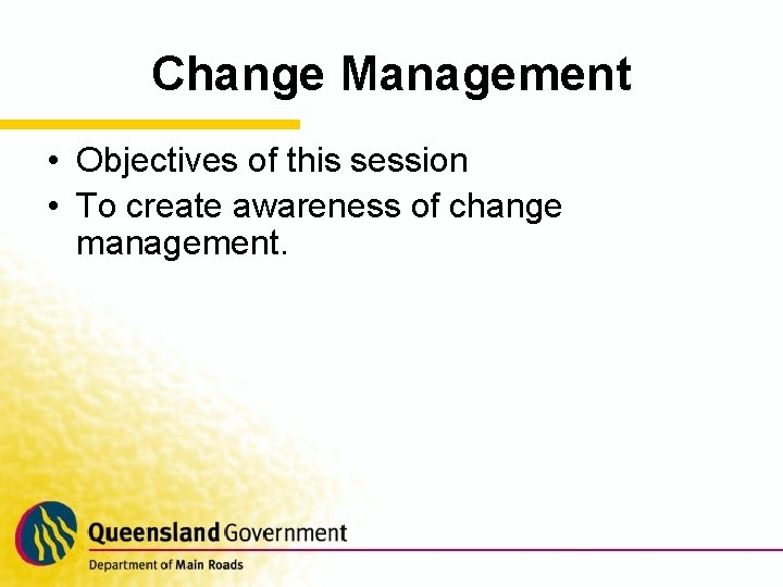 Change Management • Objectives of this session • To create awareness of change management.