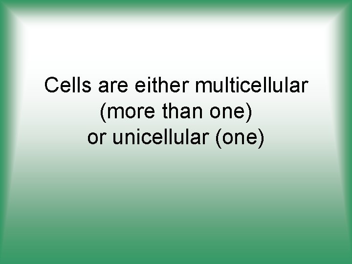 Cells are either multicellular (more than one) or unicellular (one) 