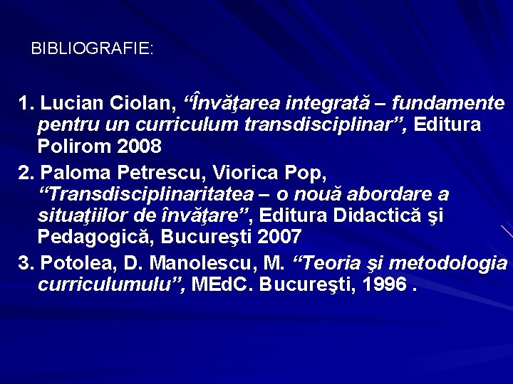 BIBLIOGRAFIE: 1. Lucian Ciolan, “Învăţarea integrată – fundamente pentru un curriculum transdisciplinar”, Editura Polirom