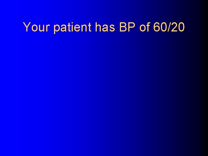 Your patient has BP of 60/20 