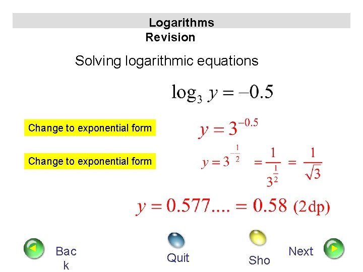 Logarithms Revision Solving logarithmic equations Change to exponential form Bac k Quit Sho Next
