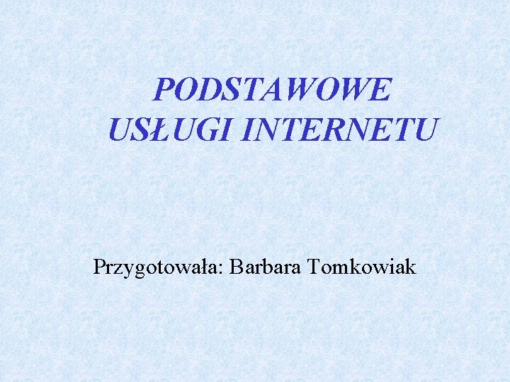 PODSTAWOWE USŁUGI INTERNETU Przygotowała: Barbara Tomkowiak 