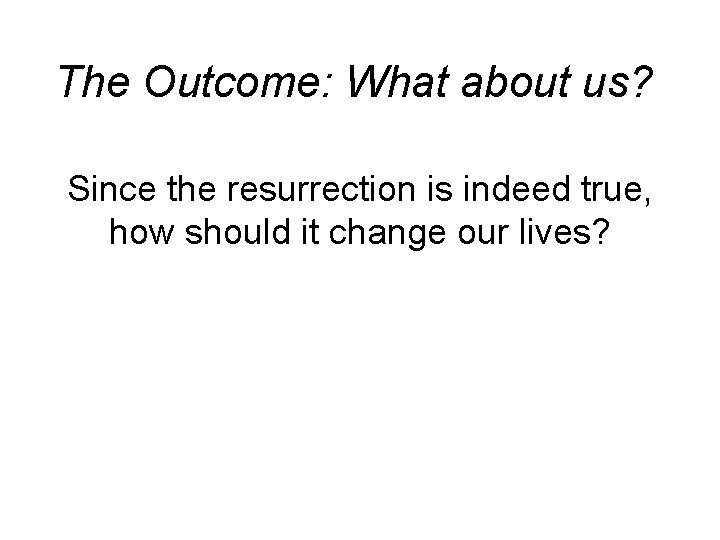 The Outcome: What about us? Since the resurrection is indeed true, how should it The Outcome: What about us? Since the resurrection is indeed true, how should it