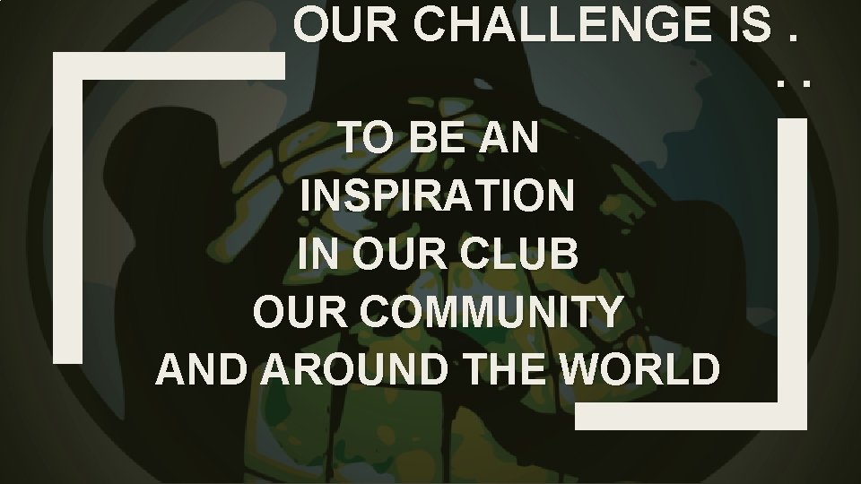 OUR CHALLENGE IS. . . TO BE AN INSPIRATION IN OUR CLUB OUR COMMUNITY