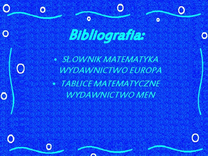 Bibliografia: • SŁOWNIK MATEMATYKA WYDAWNICTWO EUROPA • TABLICE MATEMATYCZNE WYDAWNICTWO MEN 