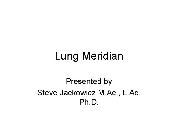 Lung Meridian Presented by Steve Jackowicz M. Ac. , L. Ac. Ph. D. 