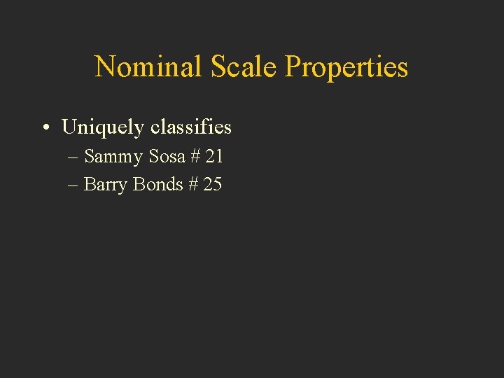 Nominal Scale Properties • Uniquely classifies – Sammy Sosa # 21 – Barry Bonds