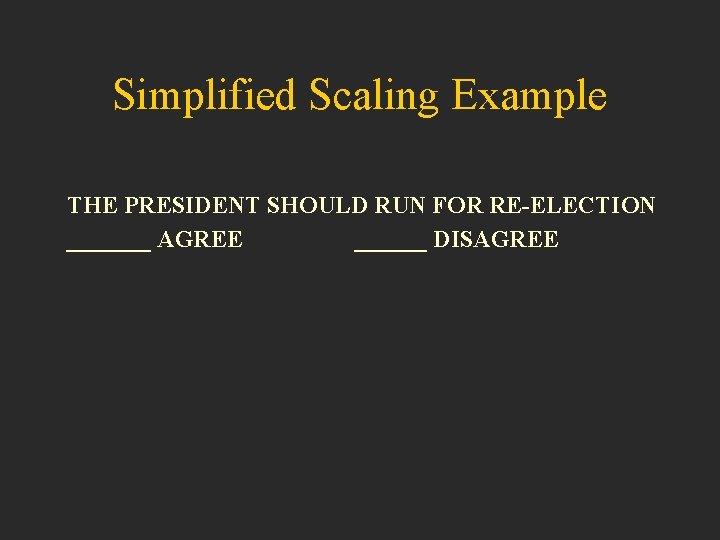 Simplified Scaling Example THE PRESIDENT SHOULD RUN FOR RE-ELECTION _______ AGREE ______ DISAGREE 