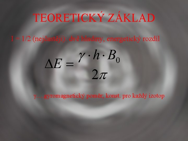 TEORETICKÝ ZÁKLAD I = 1/2 (nejčastěji): dvě hladiny, energetický rozdíl …. gyromagnetický poměr; konst.