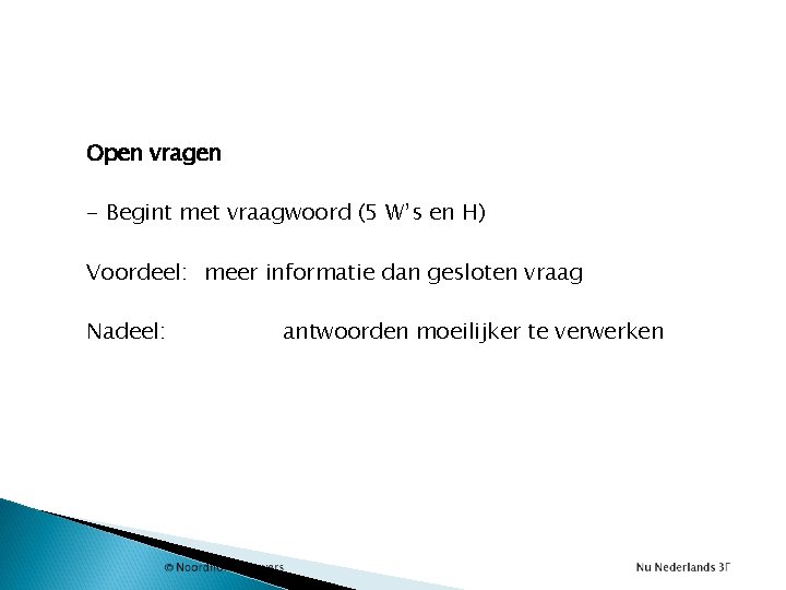 Open vragen - Begint met vraagwoord (5 W’s en H) Voordeel: meer informatie dan