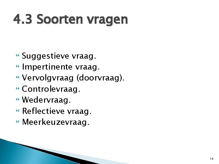 4. 3 Soorten vragen Suggestieve vraag. Impertinente vraag. Vervolgvraag (doorvraag). Controlevraag. Wedervraag. Reflectieve vraag.