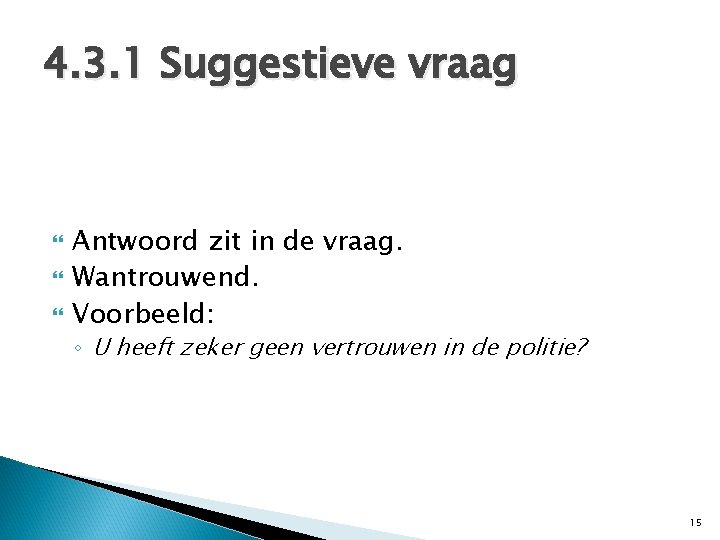 4. 3. 1 Suggestieve vraag Antwoord zit in de vraag. Wantrouwend. Voorbeeld: ◦ U