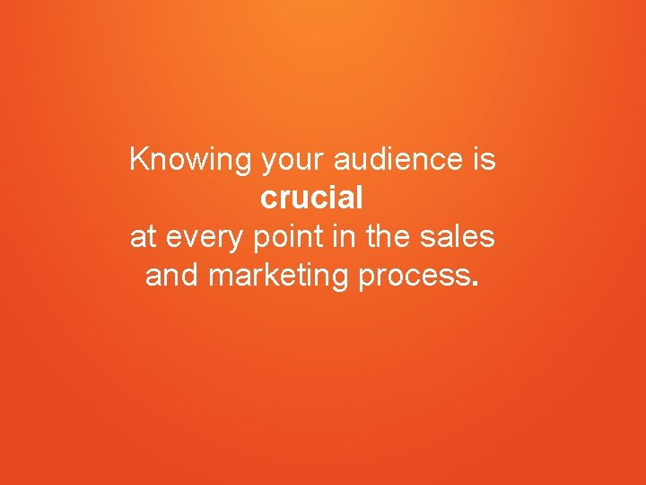 Knowing your audience is crucial at every point in the sales and marketing process.