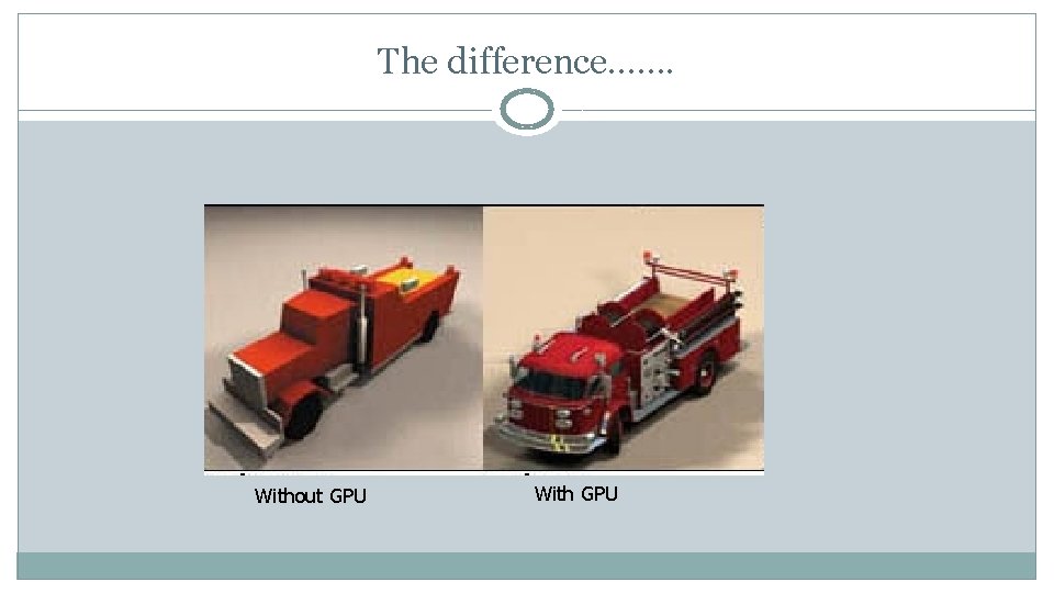 The difference……. Without GPU With GPU 