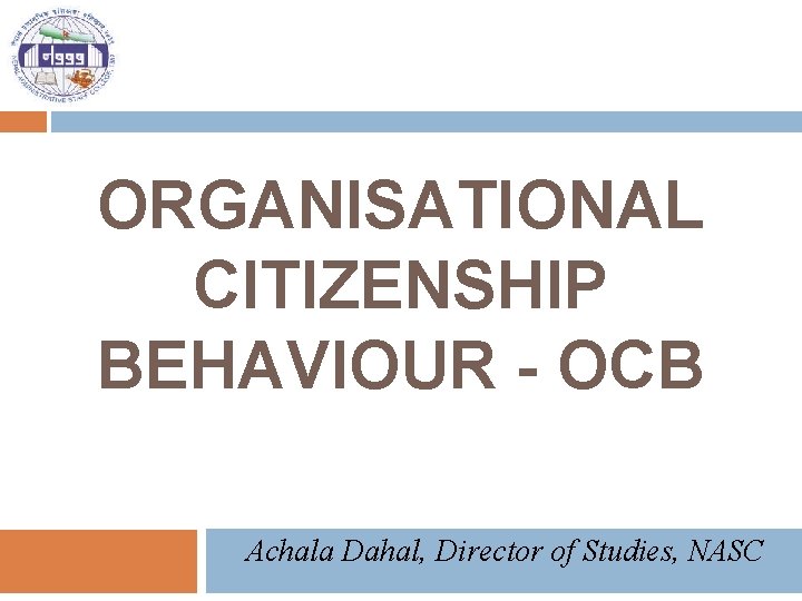 ORGANISATIONAL CITIZENSHIP BEHAVIOUR - OCB Achala Dahal, Director of Studies, NASC 