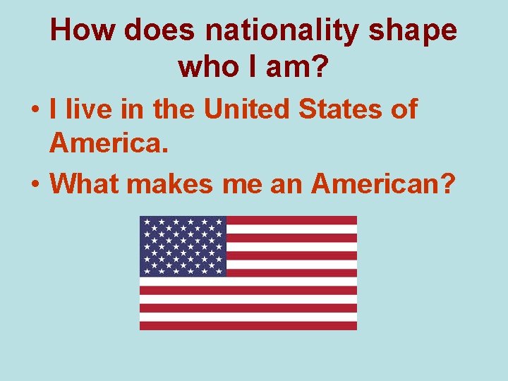 How does nationality shape who I am? • I live in the United States