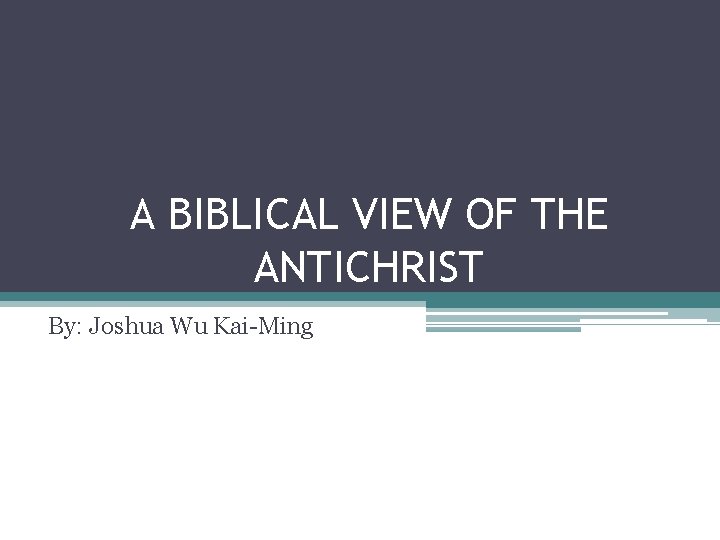 A BIBLICAL VIEW OF THE ANTICHRIST By: Joshua Wu Kai-Ming 