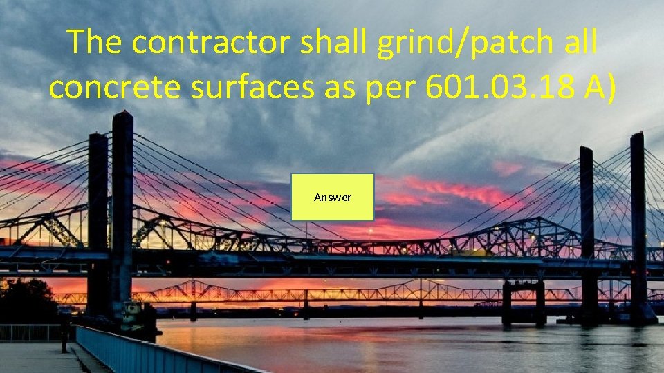 The contractor shall grind/patch all concrete surfaces as per 601. 03. 18 A) Answer