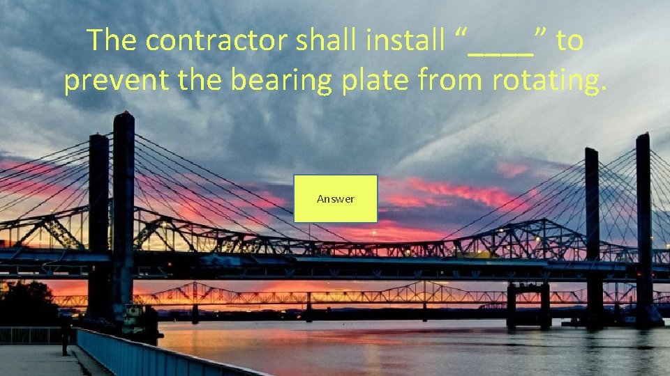 The contractor shall install “____” to prevent the bearing plate from rotating. Answer 