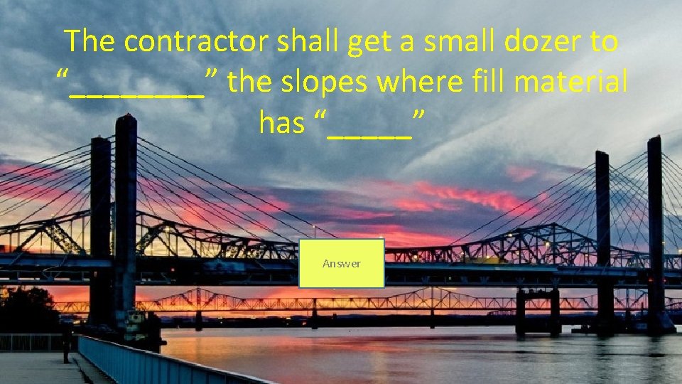 The contractor shall get a small dozer to “____” the slopes where fill material