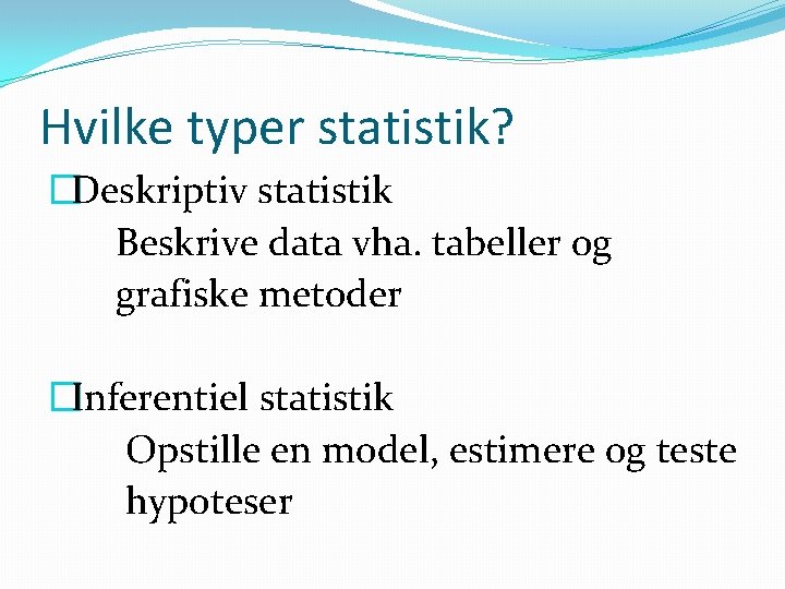 Hvilke typer statistik? �Deskriptiv statistik Beskrive data vha. tabeller og grafiske metoder �Inferentiel statistik