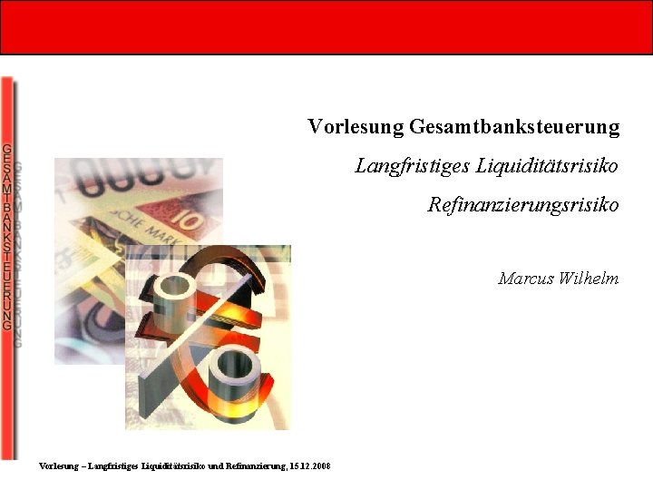 Vorlesung Gesamtbanksteuerung Langfristiges Liquiditätsrisiko Refinanzierungsrisiko Marcus Wilhelm Vorlesung – Langfristiges Liquiditätsrisiko und Refinanzierung, 15.