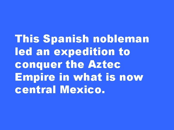 This Spanish nobleman led an expedition to conquer the Aztec Empire in what is