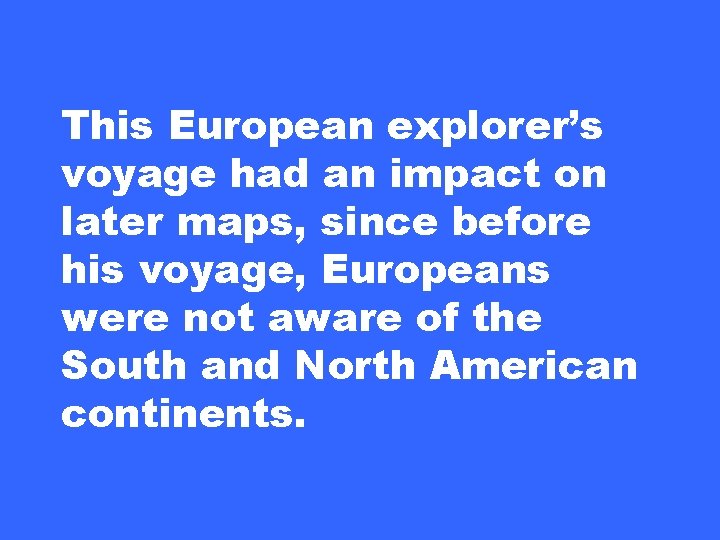 This European explorer’s voyage had an impact on later maps, since before his voyage,