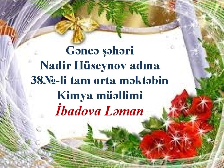 Gəncə şəhəri Nadir Hüseynov adına 38№-li tam orta məktəbin Kimya müəllimi İbadova Ləman 