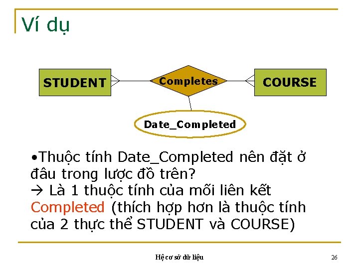 Ví dụ STUDENT Completes COURSE Date_Completed • Thuộc tính Date_Completed nên đặt ở đâu Ví dụ STUDENT Completes COURSE Date_Completed • Thuộc tính Date_Completed nên đặt ở đâu
